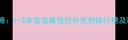 婴儿补钙全攻略1-3岁宝宝最佳钙补充剂排行榜及科学吸收指南