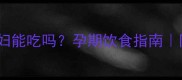 黑森林蛋糕孕妇能吃吗孕期饮食指南附安全替代方案