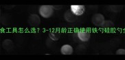 宝宝辅食工具怎么选3-12月龄正确使用铁勺硅胶勺全攻略