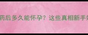 避孕药停药后多久能怀孕这些真相新手妈妈必看