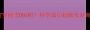 6个月宝宝能吃DHA吗科学添加指南及发育效果全