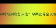 孕妇黄金素和叶酸到底怎么选孕期营养全攻略来啦