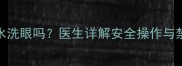 孕妇能使用生理盐水洗眼吗医生详解安全操作与禁忌附正确步骤