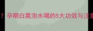 孕期喝白蒿水有好处吗孕期白蒿泡水喝的5大功效与注意事项附饮用指南