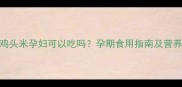 鸡头米孕妇可以吃吗孕期食用指南及营养