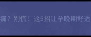 孕8个月肚子硬邦邦胀痛别慌这5招让孕晚期舒适度翻倍附产检清单