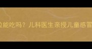 宝宝感冒清热颗粒能吃吗儿科医生亲授儿童感冒药安全使用指南