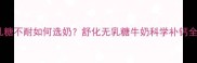 孕期乳糖不耐如何选奶舒化无乳糖牛奶科学补钙全攻略