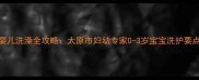 婴儿洗澡全攻略太原市妇幼专家0-3岁宝宝洗护要点