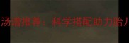 秋季孕妇营养指南10款黄金汤谱推荐科学搭配助力胎儿发育新手妈妈必收藏