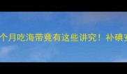 孕期必看怀孕前三个月吃海带竟有这些讲究补碘安胎这样做才科学