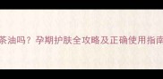 孕妇肚子可以擦茶油吗孕期护肤全攻略及正确使用指南附避坑指南