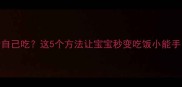 9个月宝宝不会自己吃这5个方法让宝宝秒变吃饭小能手附辅食食谱