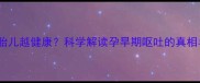 孕吐越严重胎儿越健康科学解读孕早期呕吐的真相与应对指南
