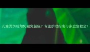 儿童烫伤后如何避免留疤专业护理指南与家庭急救全