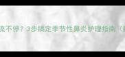 宝宝鼻涕多到流不停3步搞定季节性鼻炎护理指南附护理清单