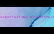 主孕期必吃莲藕的营养密码与食谱指南如何科学食用助力胎儿发育与健康