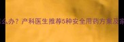 孕早期咳嗽怎么办产科医生推荐5种安全用药方案及家庭护理技巧