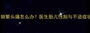 怀孕三个月频繁头痛怎么办医生胎儿性别与不适症状的关联性