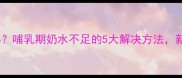 产后堵奶怎么办哺乳期奶水不足的5大解决方法新手妈妈必看