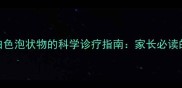 婴幼儿口唇部白色泡状物的科学诊疗指南家长必读的5大关键认知