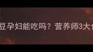 孕期必看白眉豆孕妇能吃吗营养师3大食用技巧和禁忌