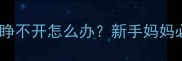 新生儿出生后眼睛睁不开怎么办新手妈妈必看详细护理指南