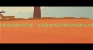 1岁前宝宝喝水时间表这些黄金时段和禁忌时段家长必看