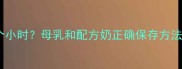 婴儿奶能放几个小时母乳和配方奶正确保存方法及注意事项全