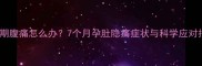 孕晚期腹痛怎么办7个月孕肚隐痛症状与科学应对指南