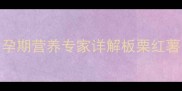 板栗红薯孕妇能吃吗孕期营养专家详解板栗红薯的食补价值与食用指南