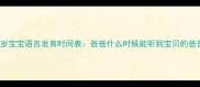 0-3岁宝宝语言发育时间表爸爸什么时候能听到宝贝的爸爸