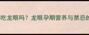 孕早期可以吃龙眼吗龙眼孕期营养与禁忌的中医建议