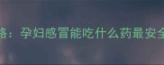 孕期感冒用药全攻略孕妇感冒能吃什么药最安全附详细用药指南
