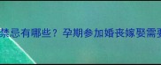 孕妇红白事禁忌有哪些孕期参加婚丧嫁娶需要注意什么