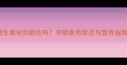 糖醋生姜孕妇能吃吗孕期食用禁忌与营养指南全