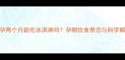 怀孕两个月能吃冰淇淋吗孕期饮食禁忌与科学解答