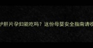 葵花护肝片孕妇能吃吗这份母婴安全指南请收好