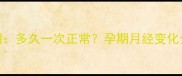 产后月经恢复周期多久一次正常孕期月经变化全附调理指南