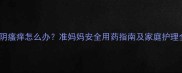 孕期外阴瘙痒怎么办准妈妈安全用药指南及家庭护理全攻略
