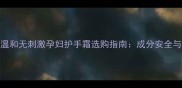 孕期必看温和无刺激孕妇护手霜选购指南成分安全与品牌推荐全