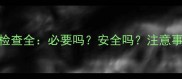 孕妇初期阴超检查全必要吗安全吗注意事项及替代方案