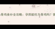 孕期营养师推荐乌骨鸡食补全攻略孕妇能吃乌骨鸡吗营养搭配与禁忌指南