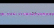 麝香樟脑对婴儿安全吗5大母婴用品安全隐患及科学应对指南