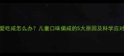 宝宝爱吃咸怎么办儿童口味偏咸的5大原因及科学应对策略