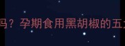 孕期可以吃胡椒粉吗孕期食用黑胡椒的五大好处与注意事项