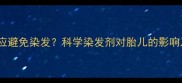 备孕前3-6个月应避免染发科学染发剂对胎儿的影响及安全备孕指南