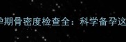 孕妇必看孕期骨密度检查全科学备孕这样做更健康