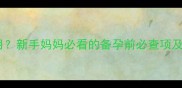 月经推迟一个月新手妈妈必看的备孕前必查项及孕前检查指南