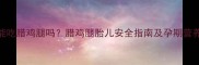 孕妇能吃腊鸡腿吗腊鸡腿胎儿安全指南及孕期营养建议